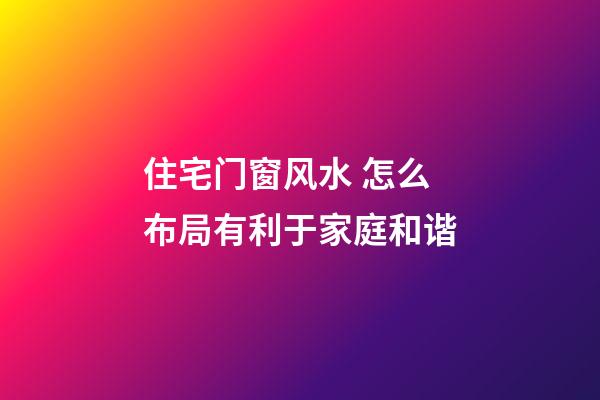 住宅门窗风水 怎么布局有利于家庭和谐